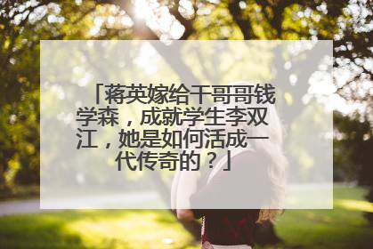 蒋英嫁给干哥哥钱学森,成就学生李双江,她是如何活成一代传奇的?