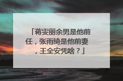 蒋雯丽余男是他前任，张雨绮是他前妻，王全安凭啥？