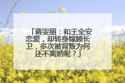 蒋雯丽：和王全安恋爱，却转身嫁顾长卫，多次被背叛为何还不离婚呢？