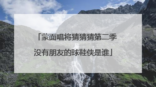 蒙面唱将猜猜猜第二季没有朋友的球鞋侠是谁