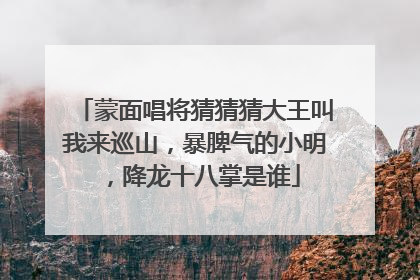 蒙面唱将猜猜猜大王叫我来巡山,暴脾气的小明,降龙十八掌是谁