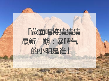 蒙面唱将猜猜猜最新一期：暴脾气的小明是谁