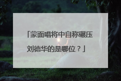 蒙面唱将中自称碾压刘德华的是哪位？