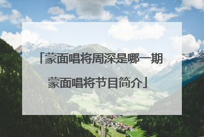 蒙面唱将周深是哪一期 蒙面唱将节目简介