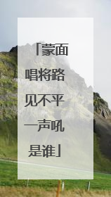 蒙面唱将路见不平一声吼是谁