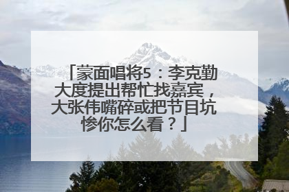 蒙面唱将5：李克勤大度提出帮忙找嘉宾，大张伟嘴碎或把节目坑惨你怎么看？