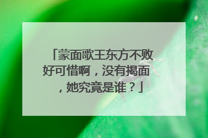 蒙面歌王东方不败好可惜啊，没有揭面，她究竟是谁？