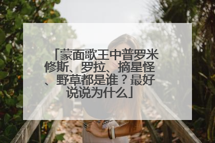 蒙面歌王中普罗米修斯、罗拉、摘星怪、野草都是谁?最好说说为什么