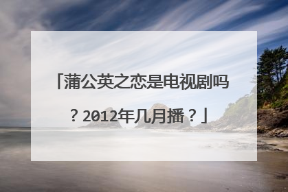 蒲公英之恋是电视剧吗?2012年几月播?