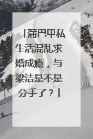 蒲巴甲私生活混乱求婚成瘾，与梁洁是不是分手了？