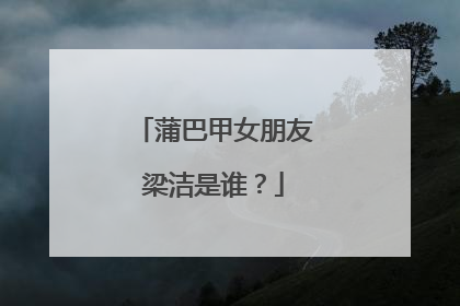 蒲巴甲女朋友梁洁是谁?