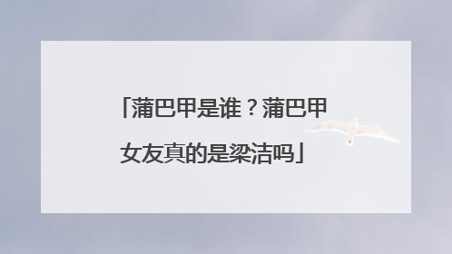 蒲巴甲是谁?蒲巴甲女友真的是梁洁吗