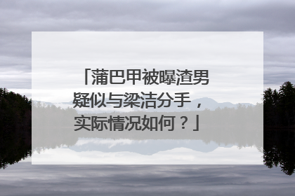蒲巴甲被曝渣男疑似与梁洁分手,实际情况如何?