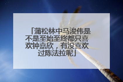 蒲松林中马浚伟是不是至始至终都只喜欢钟嘉欣，有没喜欢过陈法拉呢