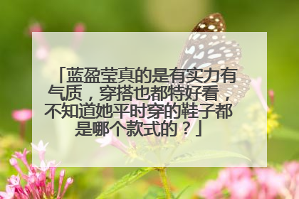 蓝盈莹真的是有实力有气质,穿搭也都特好看,不知道她平时穿的鞋子都是哪个款式的?