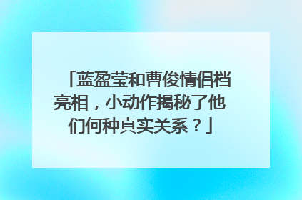 蓝盈莹和曹俊情侣档亮相，小动作揭秘了他们何种真实关系？