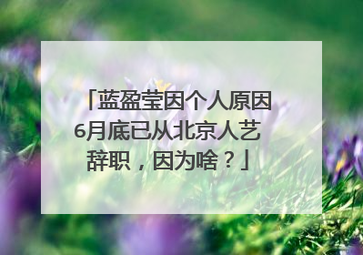 蓝盈莹因个人原因6月底已从北京人艺辞职，因为啥？