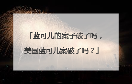 蓝可儿的案子破了吗，美国蓝可儿案破了吗？
