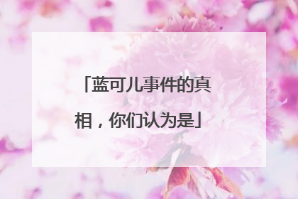蓝可儿事件的真相，你们认为是