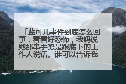 蓝可儿事件到底怎么回事，看着好恐怖，我妈说她那串手势是跟底下的工作人说话。谁可以告诉我到底怎么回事