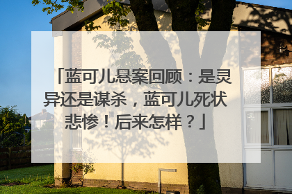 蓝可儿悬案回顾:是灵异还是谋杀,蓝可儿死状悲惨!后来怎样?