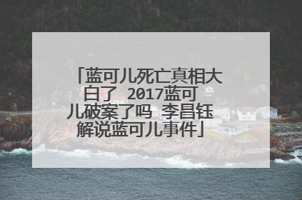 蓝可儿死亡真相大白了 2017蓝可儿破案了吗 李昌钰解说蓝可儿事件