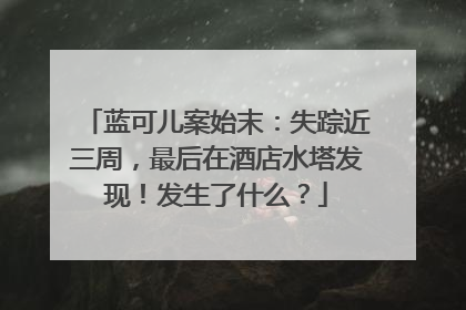 蓝可儿案始末：失踪近三周，最后在酒店水塔发现！发生了什么？