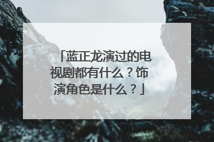 蓝正龙演过的电视剧都有什么?饰演角色是什么?