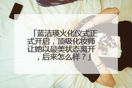 蓝洁瑛火化仪式正式开启，顶级化妆师让她以最美状态离开，后来怎么样？