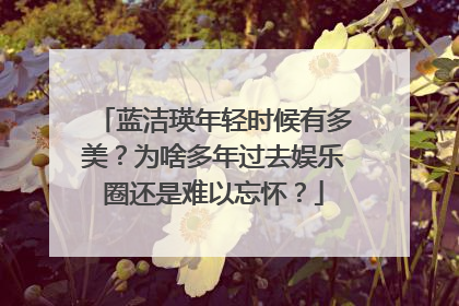 蓝洁瑛年轻时候有多美?为啥多年过去娱乐圈还是难以忘怀?