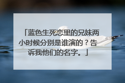 蓝色生死恋里的兄妹两小时候分别是谁演的?告诉我他们的名字。