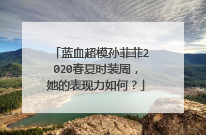 蓝血超模孙菲菲2020春夏时装周，她的表现力如何？