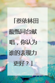 蔡依林田馥甄同台献唱，你认为谁的表现力更好？