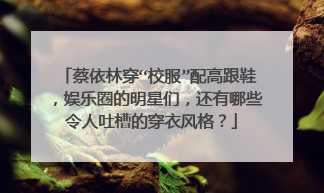 蔡依林穿“校服”配高跟鞋，娱乐圈的明星们，还有哪些令人吐槽的穿衣风格？