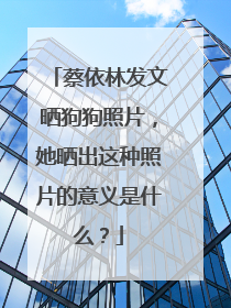 蔡依林发文晒狗狗照片，她晒出这种照片的意义是什么？