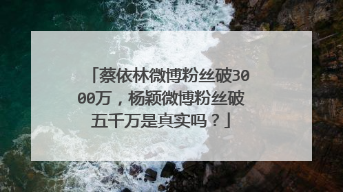 蔡依林微博粉丝破3000万，杨颖微博粉丝破五千万是真实吗？