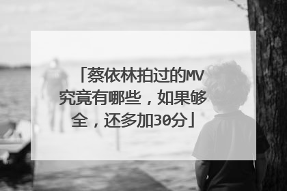 蔡依林拍过的MV究竟有哪些，如果够全，还多加30分