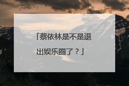 蔡依林是不是退出娱乐圈了？