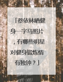 蔡依林晒健身一字马照片,有哪些明星对健身锻炼情有独钟?