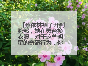 蔡依林裙子开到胯部,她在舞台换衣服,对于这些明星的奇葩行为,你怎么看?