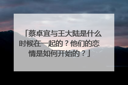 蔡卓宜与王大陆是什么时候在一起的？他们的恋情是如何开始的？