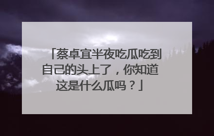 蔡卓宜半夜吃瓜吃到自己的头上了,你知道这是什么瓜吗?