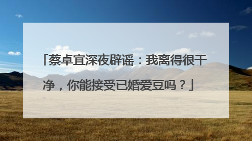 蔡卓宜深夜辟谣：我离得很干净，你能接受已婚爱豆吗？