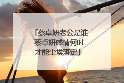 蔡卓妍老公是谁 蔡卓妍感情何时才能尘埃落定