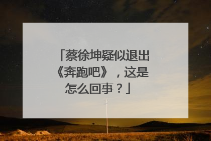 蔡徐坤疑似退出《奔跑吧》，这是怎么回事？