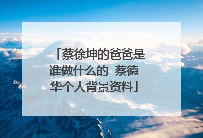 蔡徐坤的爸爸是谁做什么的 蔡德华个人背景资料