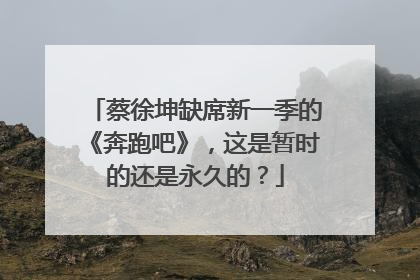 蔡徐坤缺席新一季的《奔跑吧》，这是暂时的还是永久的？