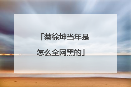 蔡徐坤当年是怎么全网黑的