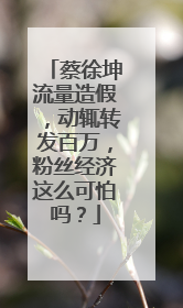 蔡徐坤流量造假,动辄转发百万,粉丝经济这么可怕吗?