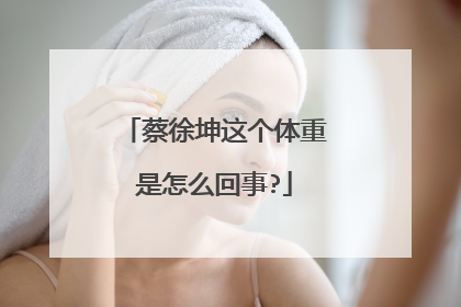 蔡徐坤这个体重是怎么回事?